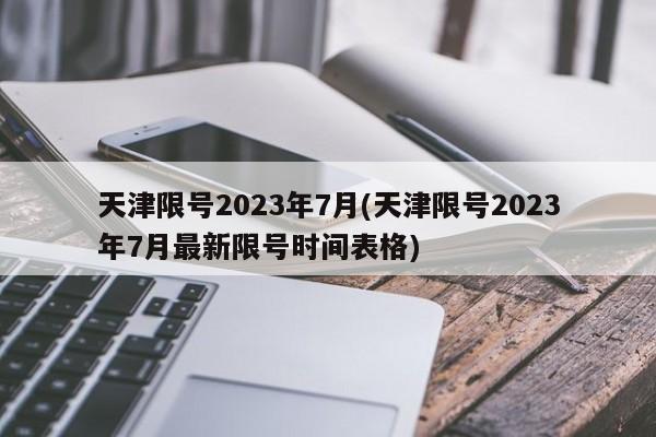 天津限号2023年7月(天津限号2023年7月最新限号时间表格)
