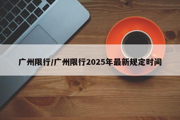 广州限行/广州限行2025年最新规定时间