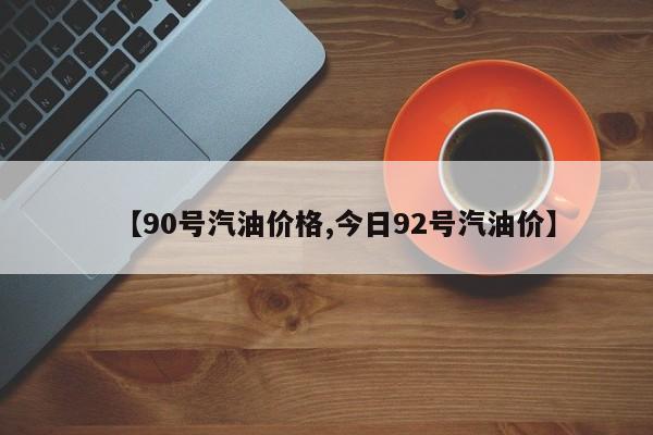 【90号汽油价格,今日92号汽油价】