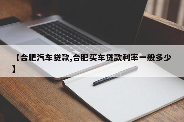 【合肥汽车贷款,合肥买车贷款利率一般多少】